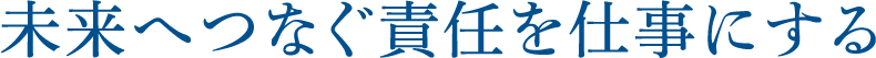 未来へつなぐ責任を仕事にする